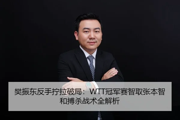 樊振东反手拧拉破局：WTT冠军赛智取张本智和搏杀战术全解析