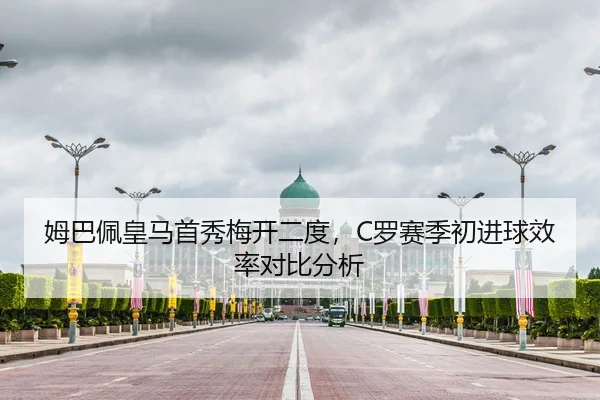 姆巴佩皇马首秀梅开二度，C罗赛季初进球效率对比分析