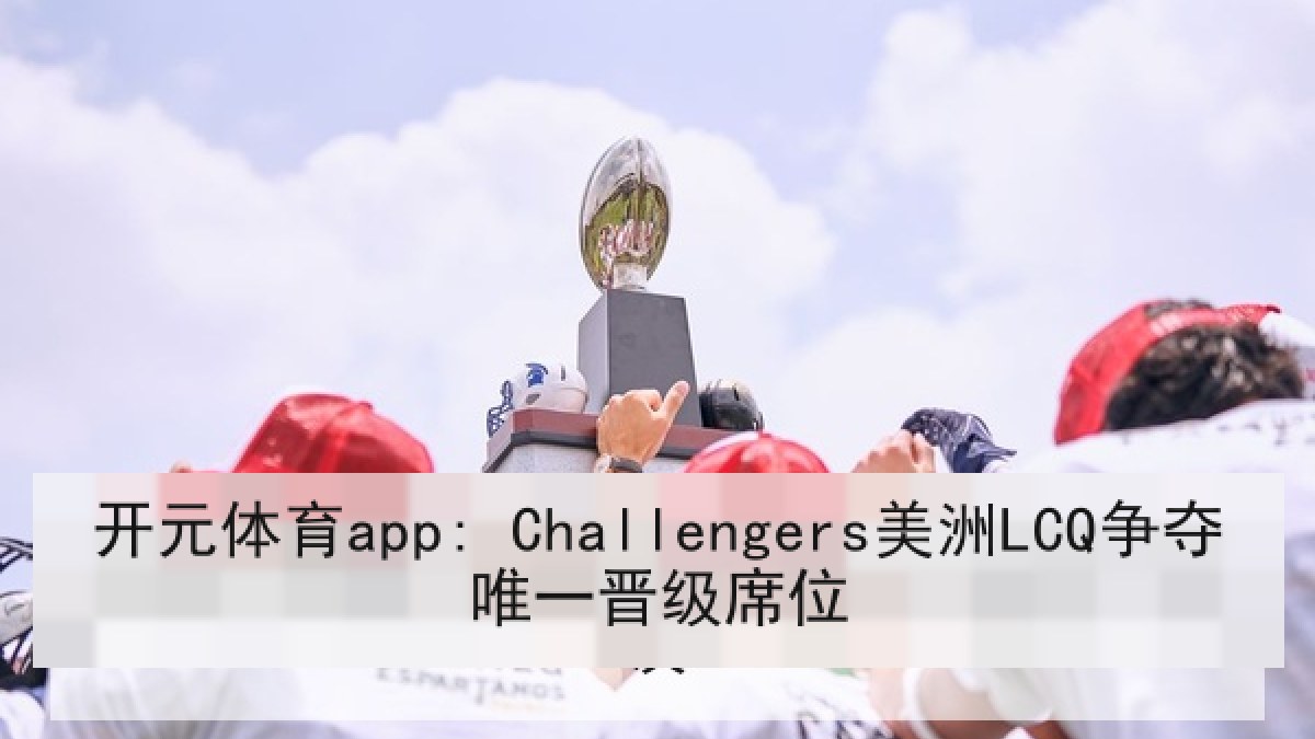 开元体育app: Challengers美洲LCQ争夺唯一晋级席位