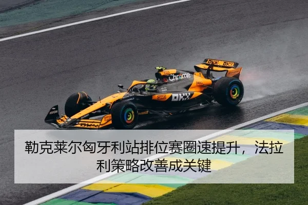 勒克莱尔匈牙利站排位赛圈速提升，法拉利策略改善成关键