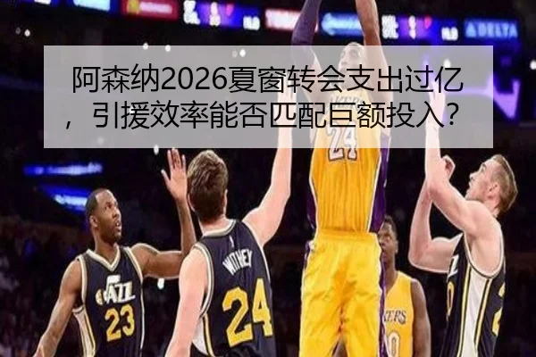 阿森纳2026夏窗转会支出过亿，引援效率能否匹配巨额投入？
