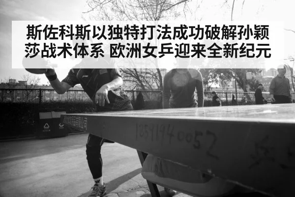 斯佐科斯以独特打法成功破解孙颖莎战术体系 欧洲女乒迎来全新纪元