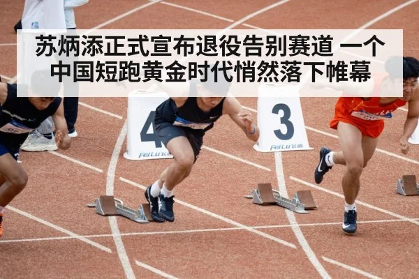 苏炳添正式宣布退役告别赛道 一个中国短跑黄金时代悄然落下帷幕