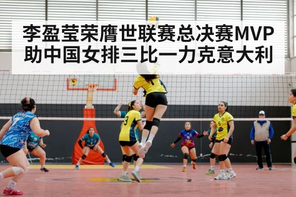 李盈莹荣膺世联赛总决赛MVP助中国女排三比一力克意大利