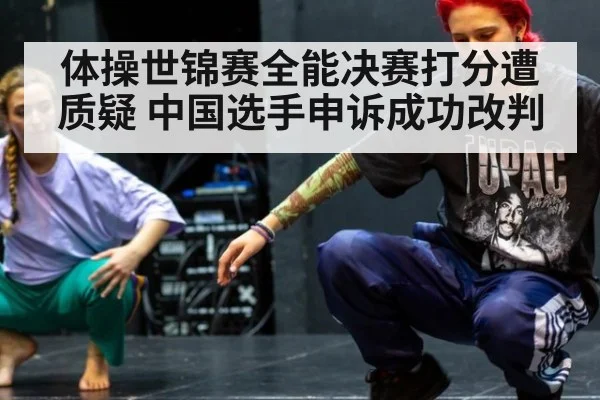 体操世锦赛全能决赛打分遭质疑 中国选手申诉成功改判