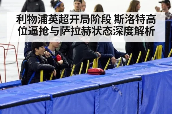 利物浦英超开局阶段 斯洛特高位逼抢与萨拉赫状态深度解析